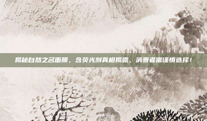 揭秘自然之名面膜,含荧光剂真相揭露,消费者需谨慎选择!