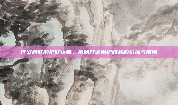 过敏肌肤的护肤福音,揭秘过敏用护肤品的选择与应用