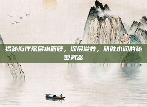 揭秘海洋深层水面膜，深层滋养，肌肤水润的秘密武器