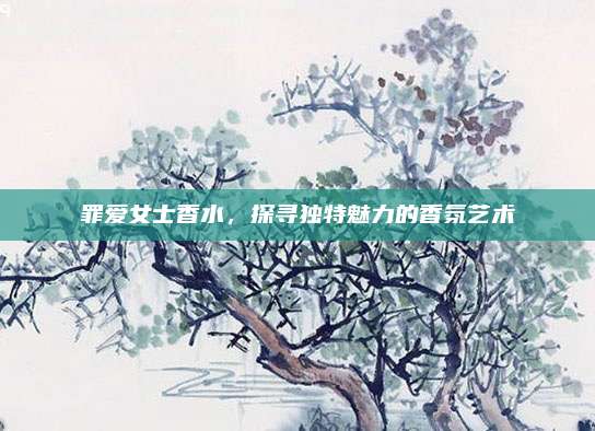 罪爱女士香水，探寻独特魅力的香氛艺术