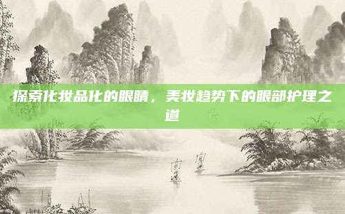 探索化妆品化的眼睛，美妆趋势下的眼部护理之道