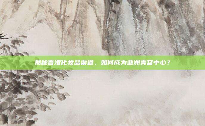 揭秘香港化妆品渠道,如何成为亚洲美容中心?