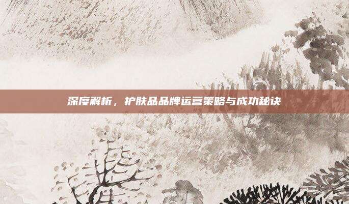 深度解析，护肤品品牌运营策略与成功秘诀