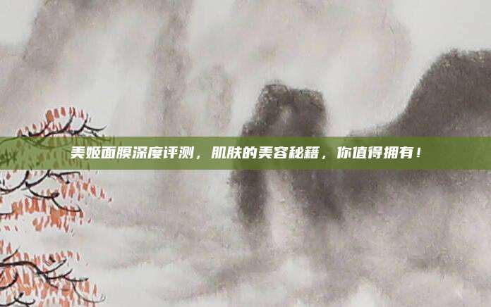 美姬面膜深度评测，肌肤的美容秘籍，你值得拥有！