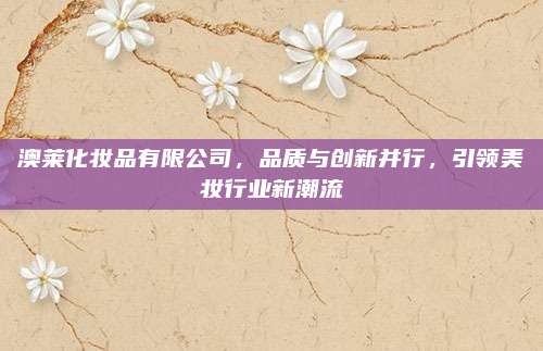澳莱化妆品有限公司，品质与创新并行，引领美妆行业新潮流
