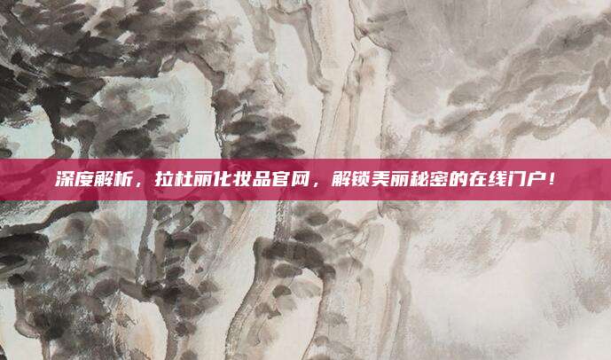 深度解析,拉杜丽化妆品官网,解锁美丽秘密的在线门户!
