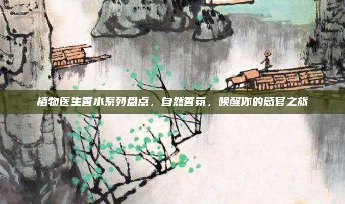 植物医生香水系列盘点,自然香氛,唤醒你的感官之旅