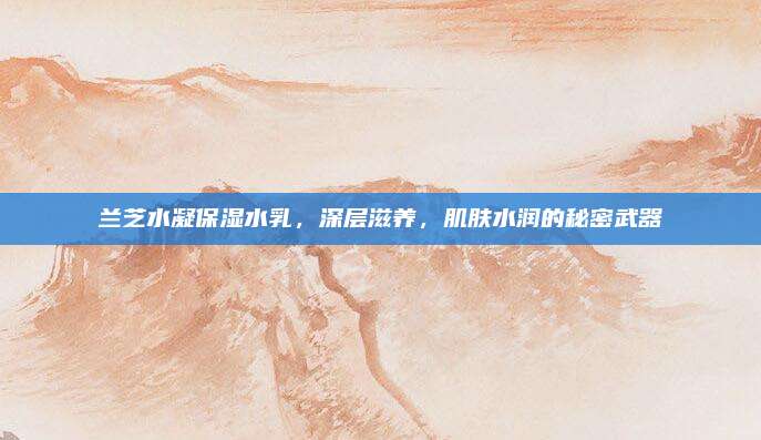 兰芝水凝保湿水乳，深层滋养，肌肤水润的秘密武器