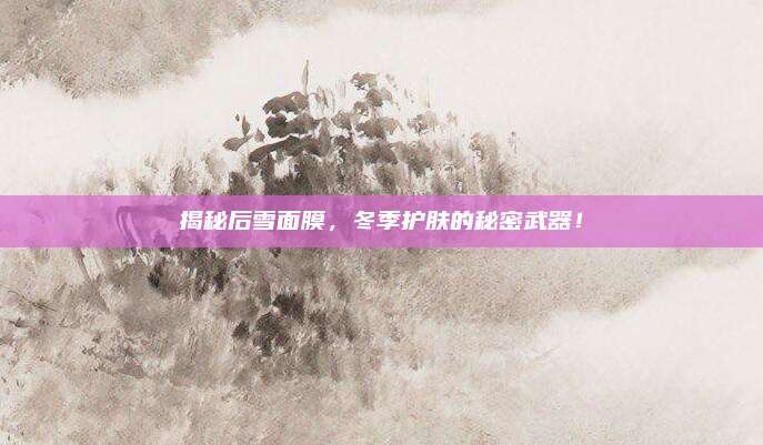 揭秘后雪面膜，冬季护肤的秘密武器！