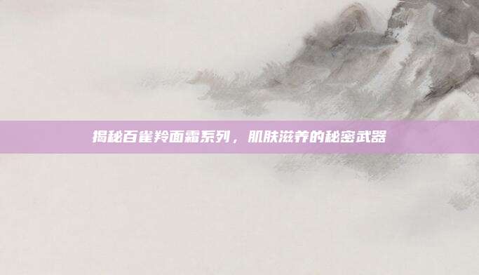 揭秘百雀羚面霜系列，肌肤滋养的秘密武器