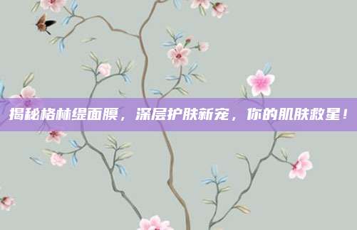 揭秘格林缇面膜，深层护肤新宠，你的肌肤救星！