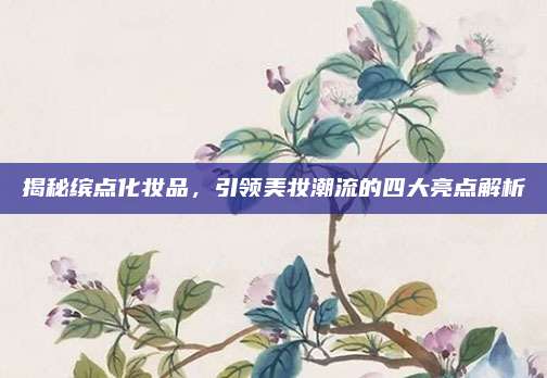 揭秘缤点化妆品，引领美妆潮流的四大亮点解析