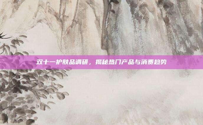 双十一护肤品调研，揭秘热门产品与消费趋势