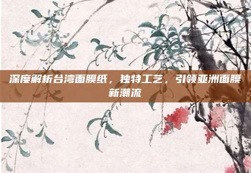深度解析台湾面膜纸，独特工艺，引领亚洲面膜新潮流
