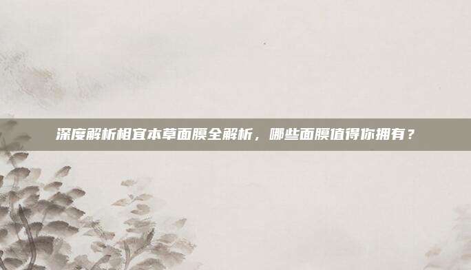 深度解析相宜本草面膜全解析，哪些面膜值得你拥有？