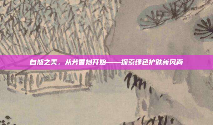 自然之美，从芳香树开始——探索绿色护肤新风尚