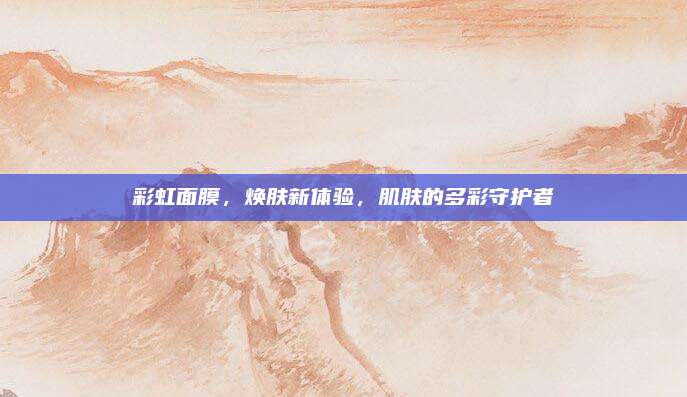 彩虹面膜，焕肤新体验，肌肤的多彩守护者