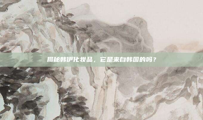 揭秘韩伊化妆品，它是来自韩国的吗？