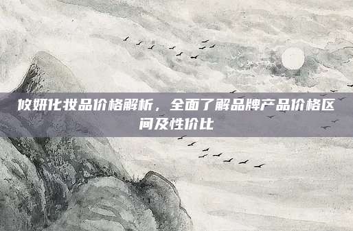 攸妍化妆品价格解析,全面了解品牌产品价格区间及性价比