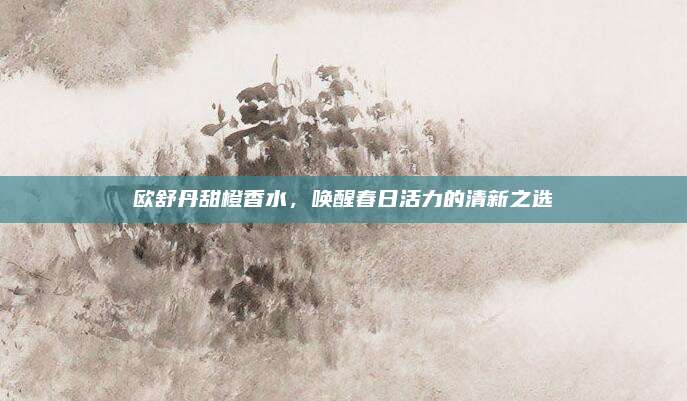 欧舒丹甜橙香水,唤醒春日活力的清新之选