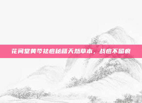 花间堂黄芩祛痘秘籍天然草本，战痘不留痕