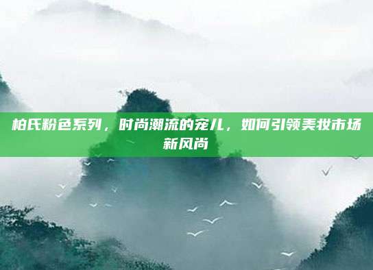 柏氏粉色系列，时尚潮流的宠儿，如何引领美妆市场新风尚