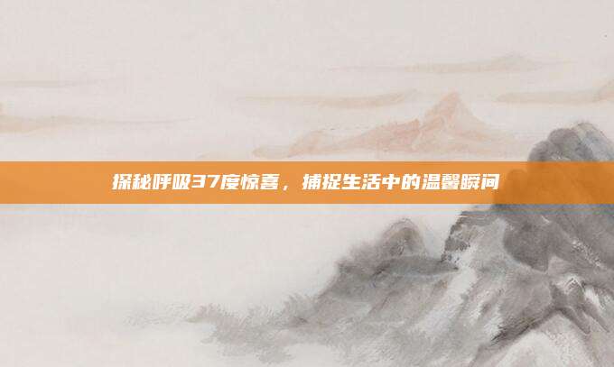 探秘呼吸37度惊喜，捕捉生活中的温馨瞬间