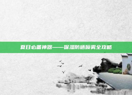 夏日必备神器——保湿防晒喷雾全攻略