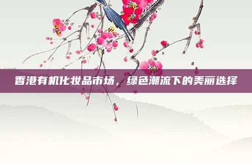香港有机化妆品市场，绿色潮流下的美丽选择