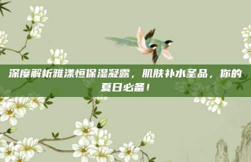 深度解析雅漾恒保湿凝露，肌肤补水圣品，你的夏日必备！