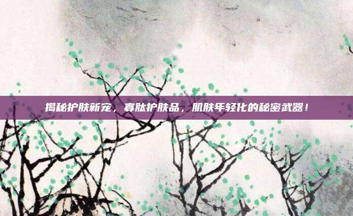 揭秘护肤新宠，寡肽护肤品，肌肤年轻化的秘密武器！