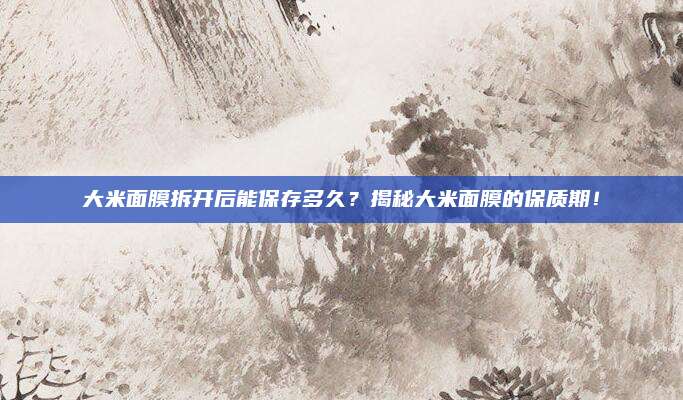 大米面膜拆开后能保存多久？揭秘大米面膜的保质期！