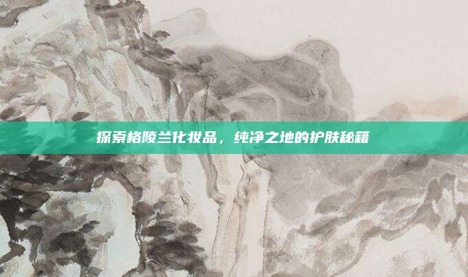 探索格陵兰化妆品，纯净之地的护肤秘籍