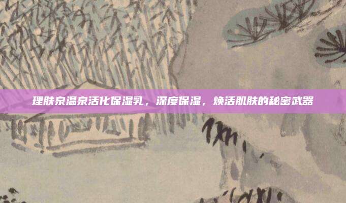 理肤泉温泉活化保湿乳，深度保湿，焕活肌肤的秘密武器