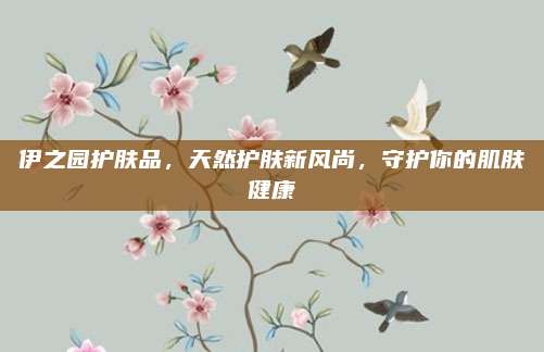 伊之园护肤品，天然护肤新风尚，守护你的肌肤健康
