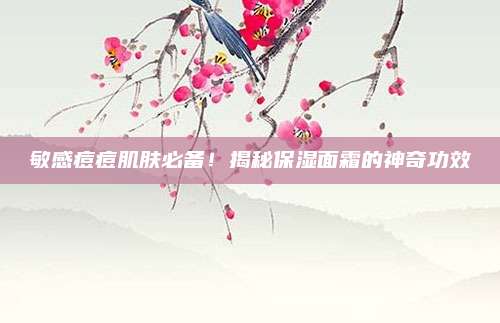 敏感痘痘肌肤必备！揭秘保湿面霜的神奇功效