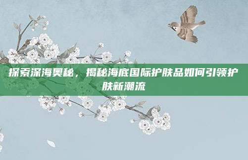 探索深海奥秘，揭秘海底国际护肤品如何引领护肤新潮流