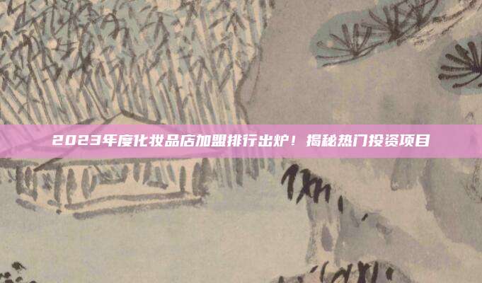 2023年度化妆品店加盟排行出炉！揭秘热门投资项目