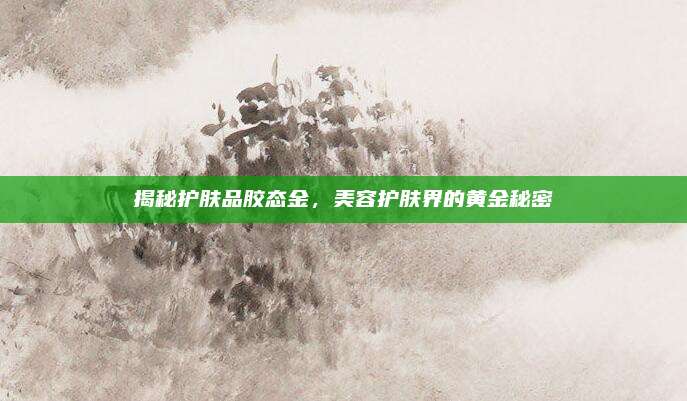 揭秘护肤品胶态金，美容护肤界的黄金秘密