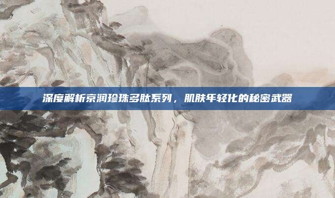 深度解析京润珍珠多肽系列，肌肤年轻化的秘密武器