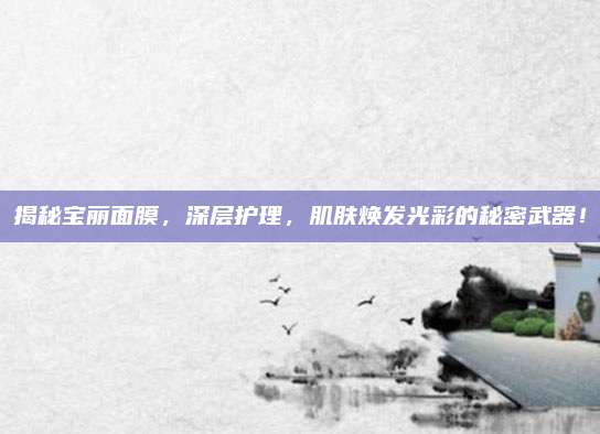 揭秘宝丽面膜，深层护理，肌肤焕发光彩的秘密武器！