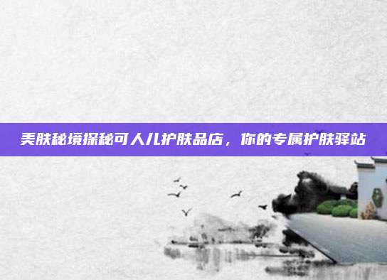 美肤秘境探秘可人儿护肤品店,你的专属护肤驿站
