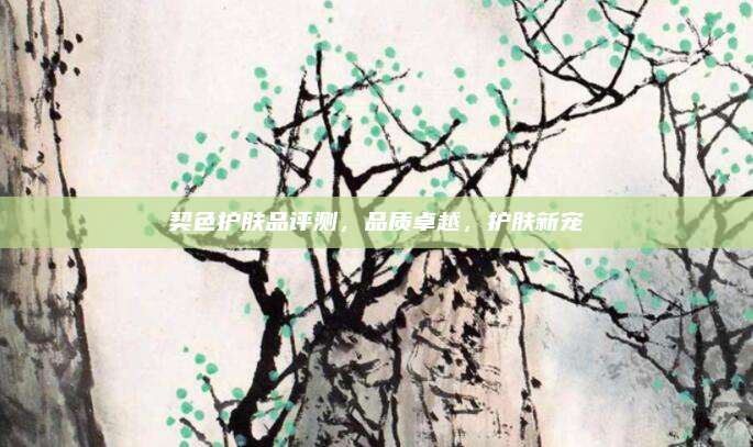 契色护肤品评测，品质卓越，护肤新宠
