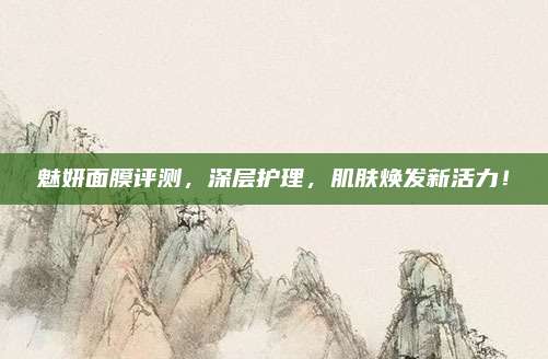 魅妍面膜评测，深层护理，肌肤焕发新活力！