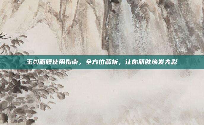 玉舆面膜使用指南，全方位解析，让你肌肤焕发光彩