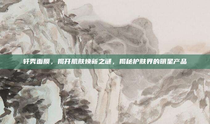 轩秀面膜,揭开肌肤焕新之谜,揭秘护肤界的明星产品