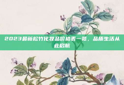 2023最新松竹化妆品价格表一览,品质生活从此启航