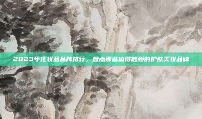 2023年化妆品品牌排行，盘点那些值得信赖的护肤美妆品牌