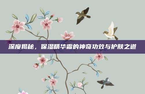 深度揭秘,保湿精华霜的神奇功效与护肤之道