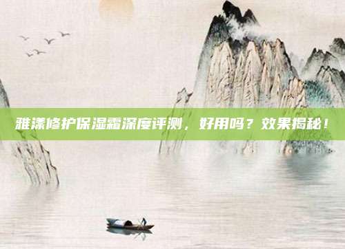 雅漾修护保湿霜深度评测,好用吗?效果揭秘!